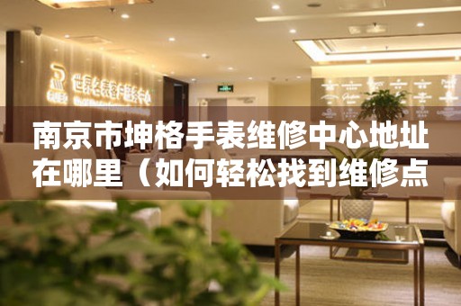 南京市坤格手表维修中心地址在哪里（如何轻松找到维修点）