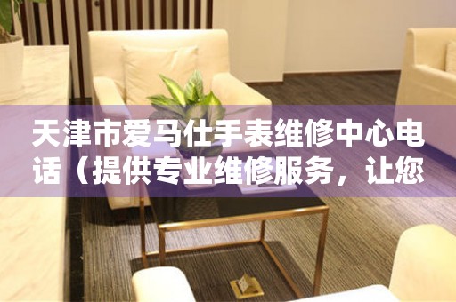 天津市爱马仕手表维修中心电话（提供专业维修服务，让您的爱马仕手表焕然一新）