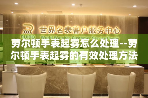  劳尔顿手表起雾怎么处理--劳尔顿手表起雾的有效处理方法 手表维修知识库