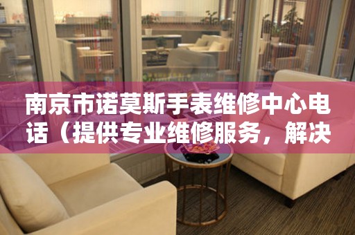 南京市诺莫斯手表维修中心电话（提供专业维修服务，解决您的手表烦恼）