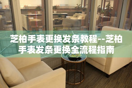  芝柏手表更换发条教程--芝柏手表发条更换全流程指南 手表维修知识库