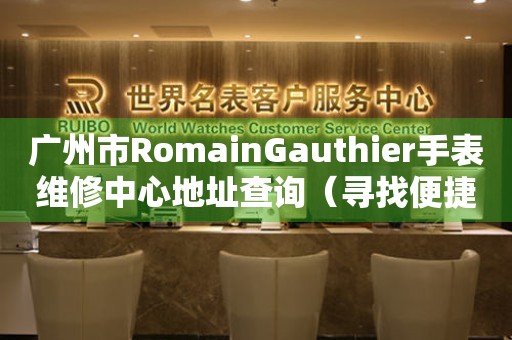 广州市RomainGauthier手表维修中心地址查询（寻找便捷维修新路径）