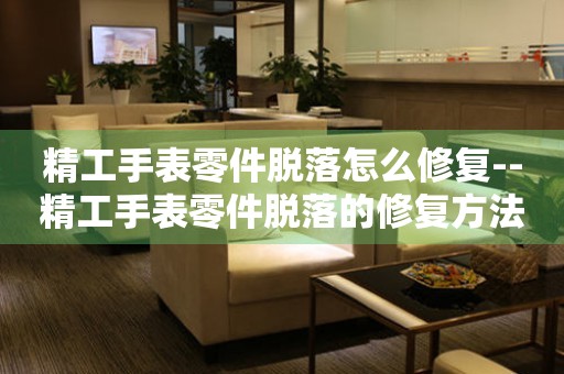  精工手表零件脱落怎么修复--精工手表零件脱落的修复方法 手表维修知识库