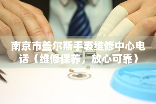 南京市盖尔斯手表维修中心电话（维修保养，放心可靠）
