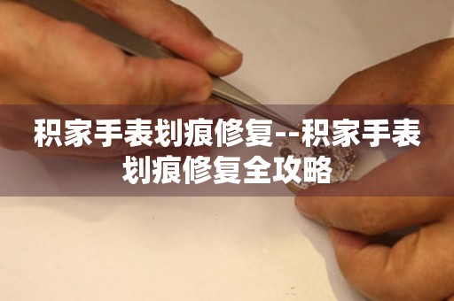  积家手表划痕修复--积家手表划痕修复全攻略 手表维修知识库