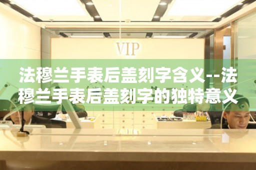  法穆兰手表后盖刻字含义--法穆兰手表后盖刻字的独特意义解读 手表维修知识库