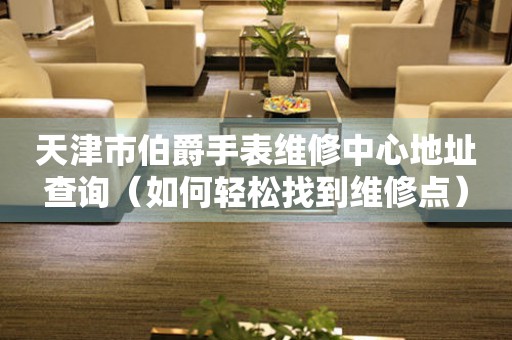 天津市伯爵手表维修中心地址查询（如何轻松找到维修点）