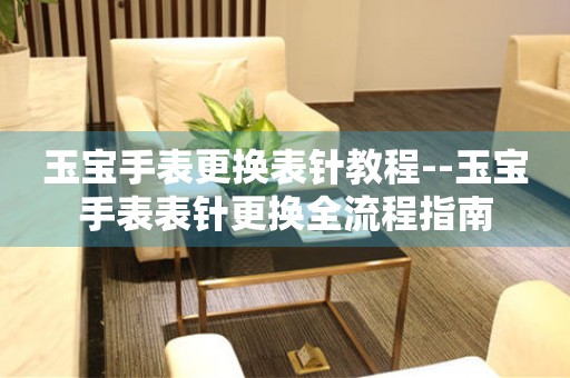  玉宝手表更换表针教程--玉宝手表表针更换全流程指南 手表维修知识库