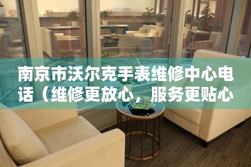 南京市沃尔克手表维修中心电话（维修更放心，服务更贴心）