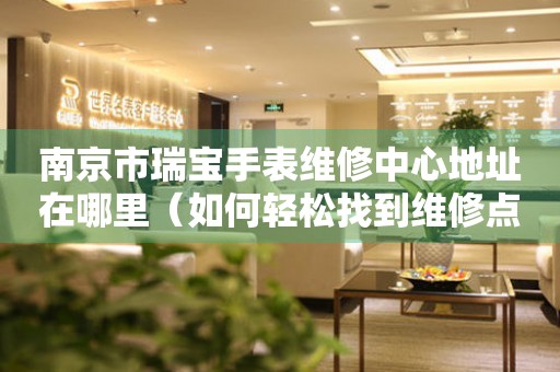 南京市瑞宝手表维修中心地址在哪里（如何轻松找到维修点）