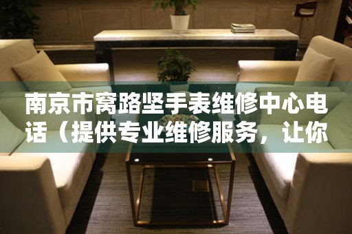 南京市窝路坚手表维修中心电话（提供专业维修服务，让你的腕间时光更精准）