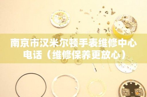 南京市汉米尔顿手表维修中心电话（维修保养更放心）