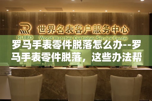  罗马手表零件脱落怎么办--罗马手表零件脱落，这些办法帮你解决 手表维修知识库
