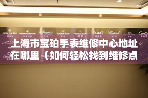 上海市宝珀手表维修中心地址在哪里（如何轻松找到维修点）