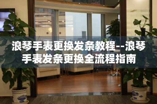  浪琴手表更换发条教程--浪琴手表发条更换全流程指南 手表维修知识库