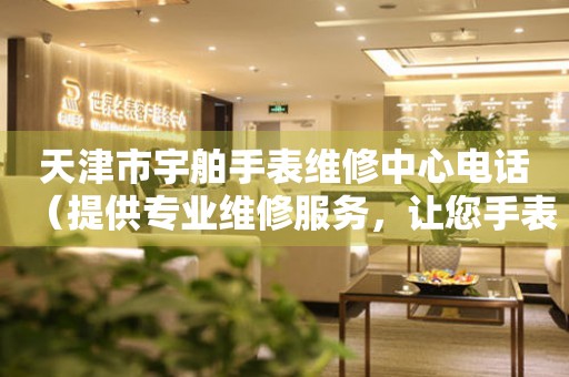 天津市宇舶手表维修中心电话（提供专业维修服务，让您手表焕然一新）