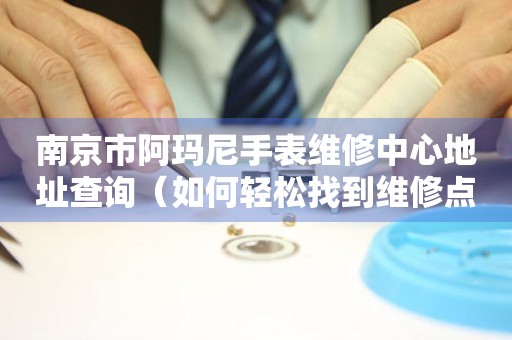 南京市阿玛尼手表维修中心地址查询（如何轻松找到维修点）