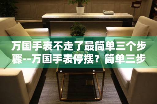  万国手表不走了最简单三个步骤--万国手表停摆？简单三步轻松解决 手表维修知识库