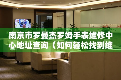 南京市罗曼杰罗姆手表维修中心地址查询（如何轻松找到维修点）