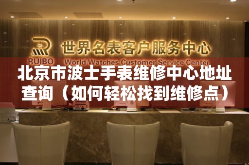 北京市波士手表维修中心地址查询（如何轻松找到维修点）