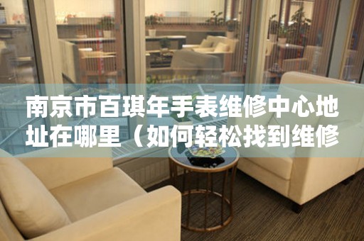 南京市百琪年手表维修中心地址在哪里（如何轻松找到维修点）