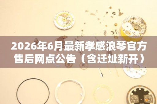 2026年6月最新孝感浪琴官方售后网点公告（含迁址新开）