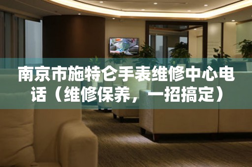 南京市施特仑手表维修中心电话（维修保养，一招搞定）