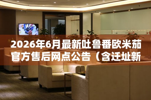 2026年6月最新吐鲁番欧米茄官方售后网点公告（含迁址新开）