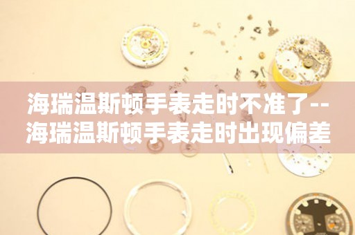  海瑞温斯顿手表走时不准了--海瑞温斯顿手表走时出现偏差 手表维修知识库