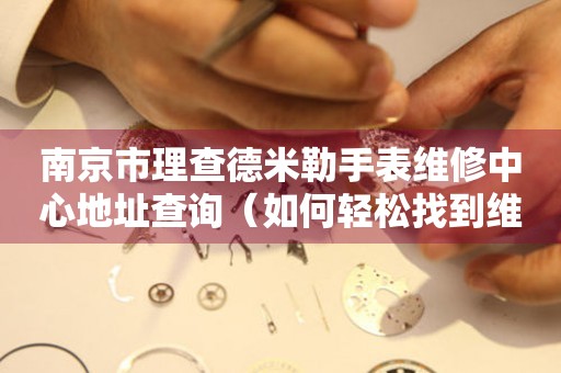 南京市理查德米勒手表维修中心地址查询（如何轻松找到维修点）