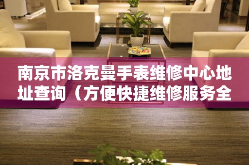 南京市洛克曼手表维修中心地址查询（方便快捷维修服务全城覆盖）