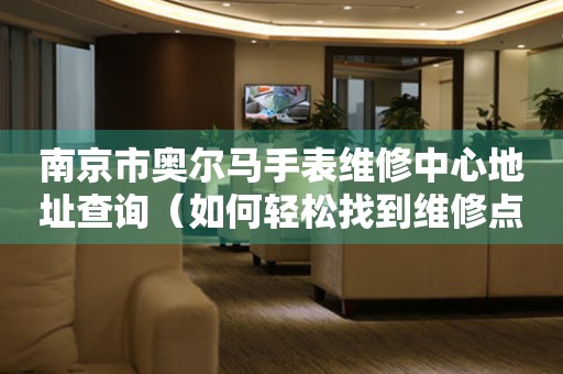 南京市奥尔马手表维修中心地址查询（如何轻松找到维修点）
