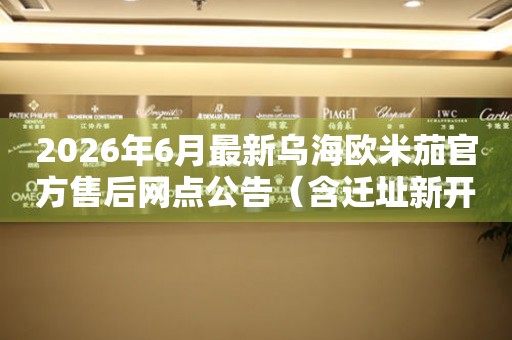 2026年6月最新乌海欧米茄官方售后网点公告（含迁址新开）