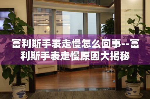  富利斯手表走慢怎么回事--富利斯手表走慢原因大揭秘 手表维修知识库