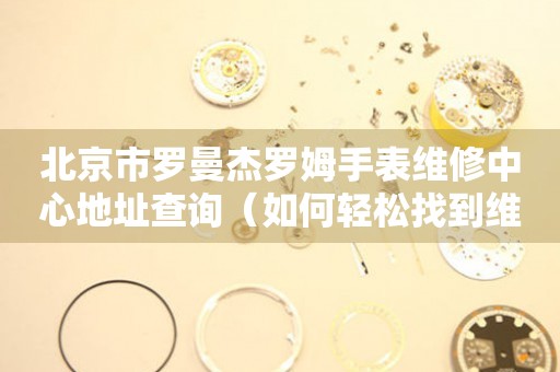 北京市罗曼杰罗姆手表维修中心地址查询（如何轻松找到维修点）