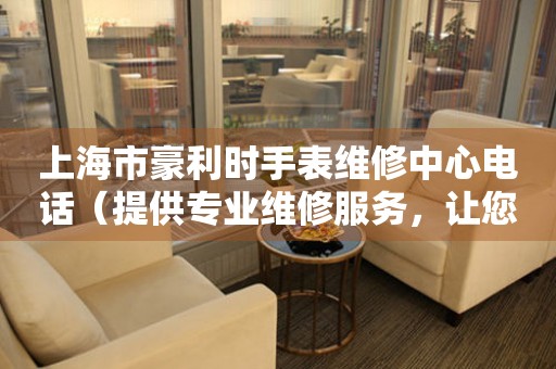 上海市豪利时手表维修中心电话（提供专业维修服务，让您的手表焕然一新）