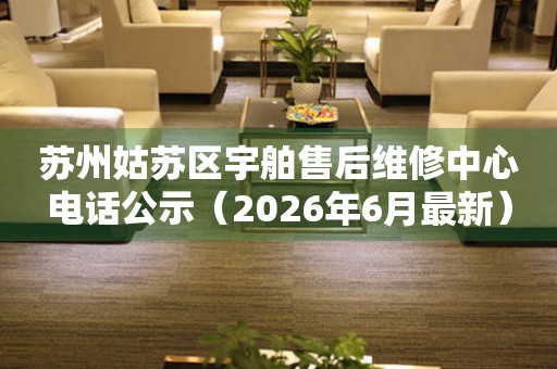 苏州姑苏区宇舶售后维修中心电话公示（2026年6月最新）