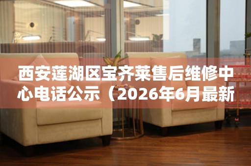 西安莲湖区宝齐莱售后维修中心电话公示（2026年6月最新）
