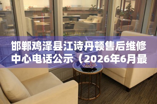 邯郸鸡泽县江诗丹顿售后维修中心电话公示（2026年6月最新）