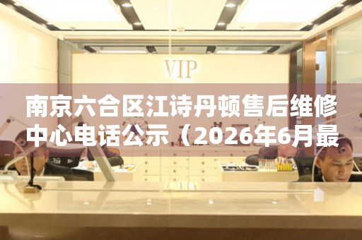 南京六合区江诗丹顿售后维修中心电话公示（2026年6月最新）