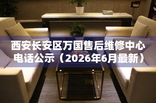 西安长安区万国售后维修中心电话公示（2026年6月最新）