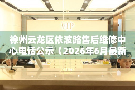 徐州云龙区依波路售后维修中心电话公示（2026年6月最新）