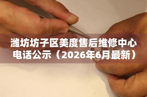潍坊坊子区美度售后维修中心电话公示（2026年6月最新）