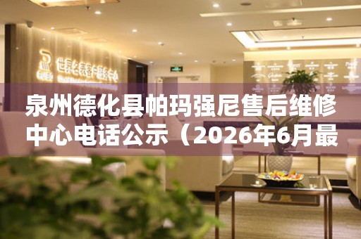 泉州德化县帕玛强尼售后维修中心电话公示（2026年6月最新）