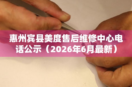 惠州宾县美度售后维修中心电话公示（2026年6月最新）