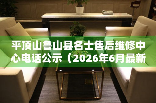 平顶山鲁山县名士售后维修中心电话公示（2026年6月最新）