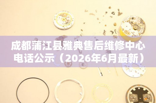 成都蒲江县雅典售后维修中心电话公示（2026年6月最新）