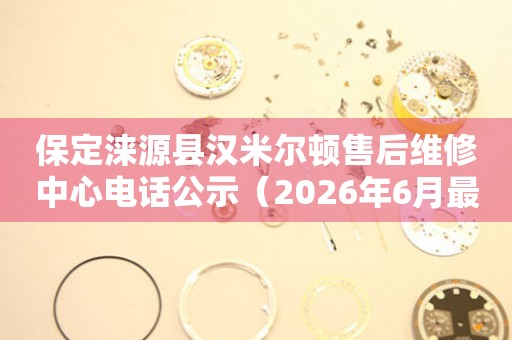 保定涞源县汉米尔顿售后维修中心电话公示（2026年6月最新）