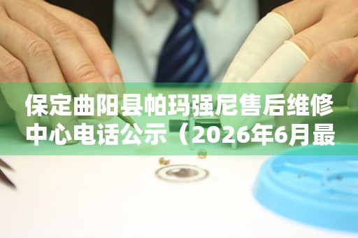 保定曲阳县帕玛强尼售后维修中心电话公示（2026年6月最新）