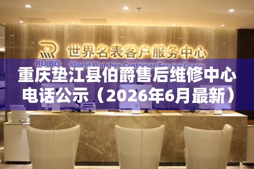重庆垫江县伯爵售后维修中心电话公示（2026年6月最新）